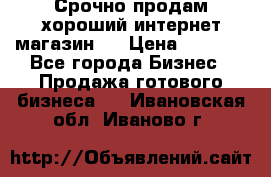 Срочно продам хороший интернет магазин.  › Цена ­ 4 600 - Все города Бизнес » Продажа готового бизнеса   . Ивановская обл.,Иваново г.